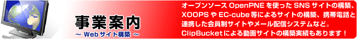 �f�[�^�x�[�X�ƘA�g����Web�T�C�g�\�z�^OpenPNE�EXOOPS�EEC-cube�Ȃǂ̃I�[�v���\�[�X�ɂ��T�C�g�\�z�AYoutube�̗l��ClipBucket���g��������z�M�T�C�g�̍\�z�B������T�C�g�ADM�z�M�T�C�g�A���o�C���Ή��܂ŁB
